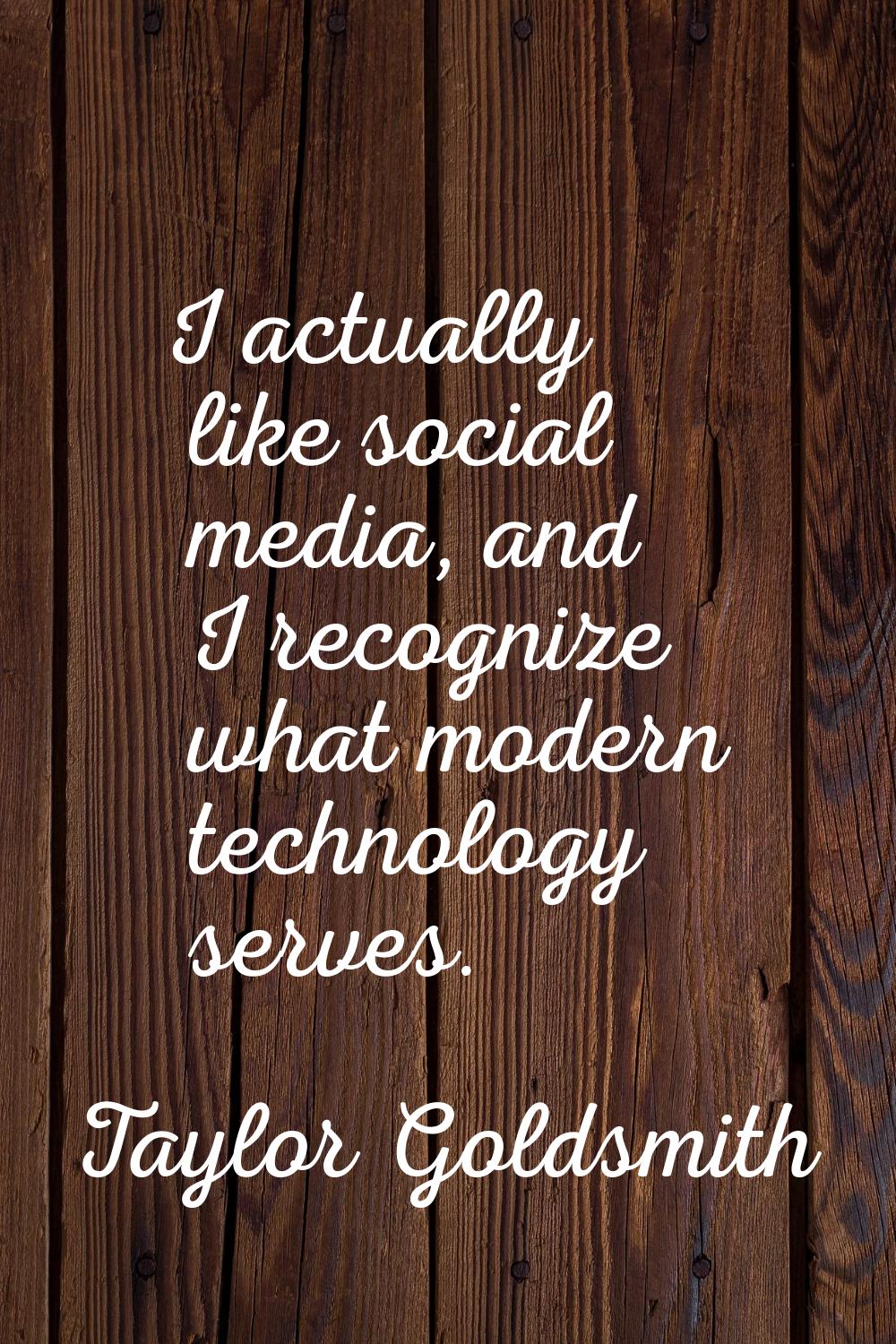 I actually like social media, and I recognize what modern technology serves.