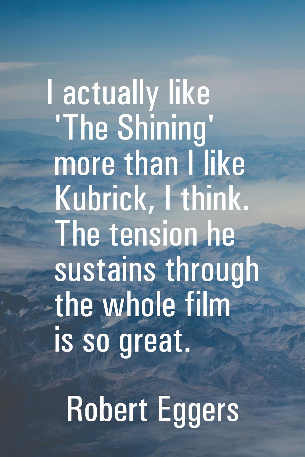 I actually like 'The Shining' more than I like Kubrick, I think. The tension he sustains through th