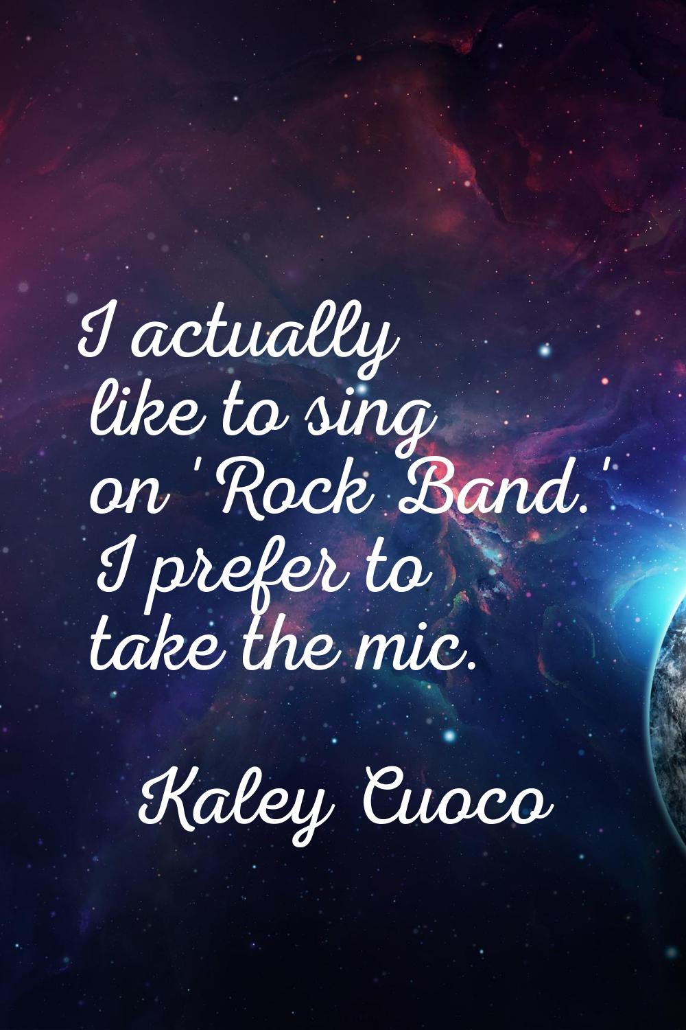 I actually like to sing on 'Rock Band.' I prefer to take the mic.