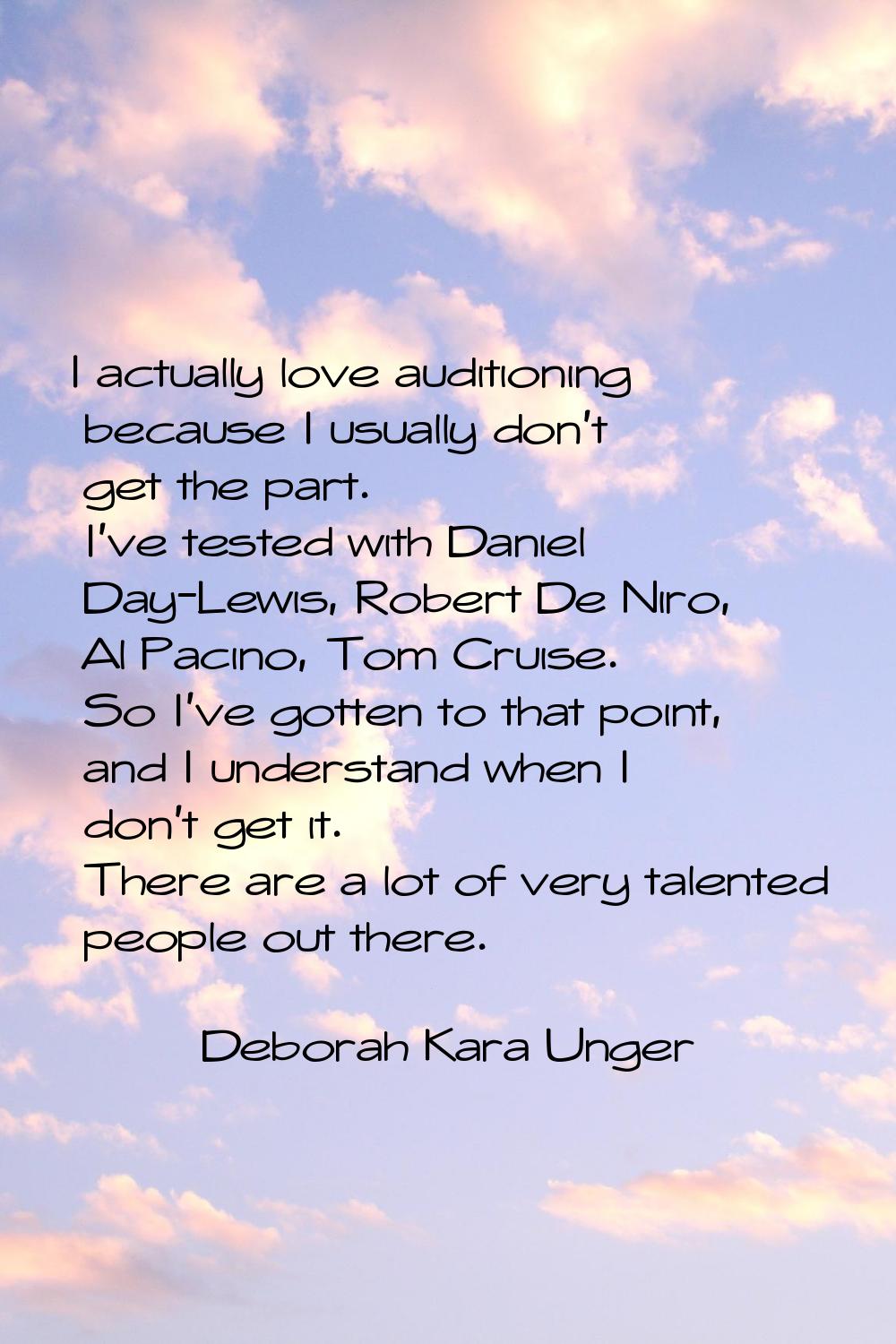 I actually love auditioning because I usually don't get the part. I've tested with Daniel Day-Lewis