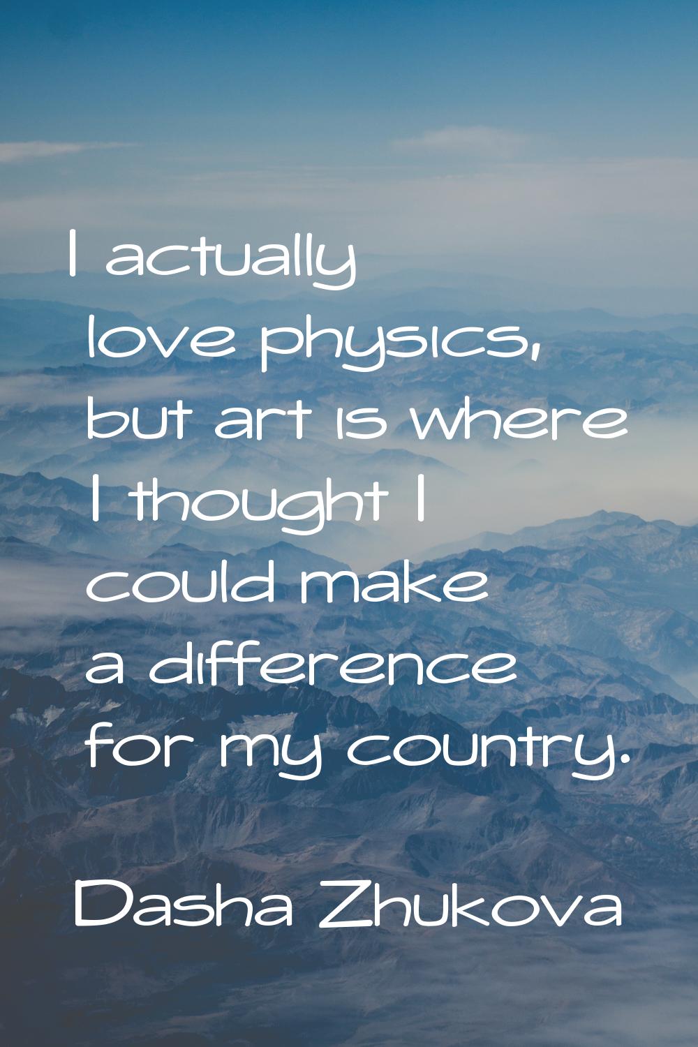 I actually love physics, but art is where I thought I could make a difference for my country.