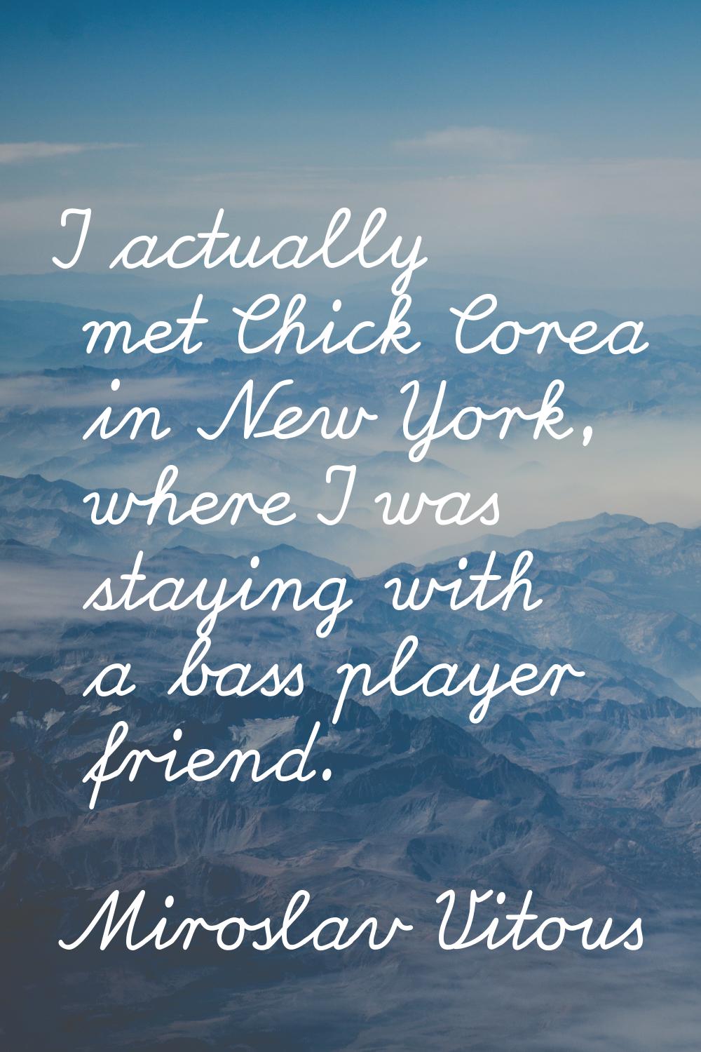 I actually met Chick Corea in New York, where I was staying with a bass player friend.