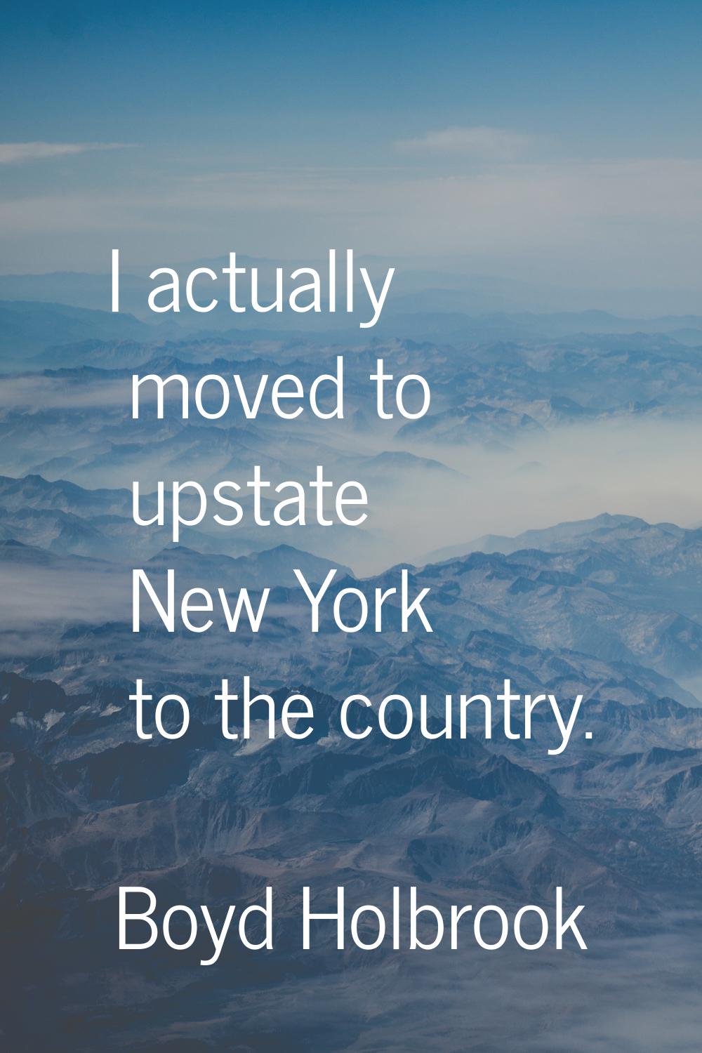 I actually moved to upstate New York to the country.