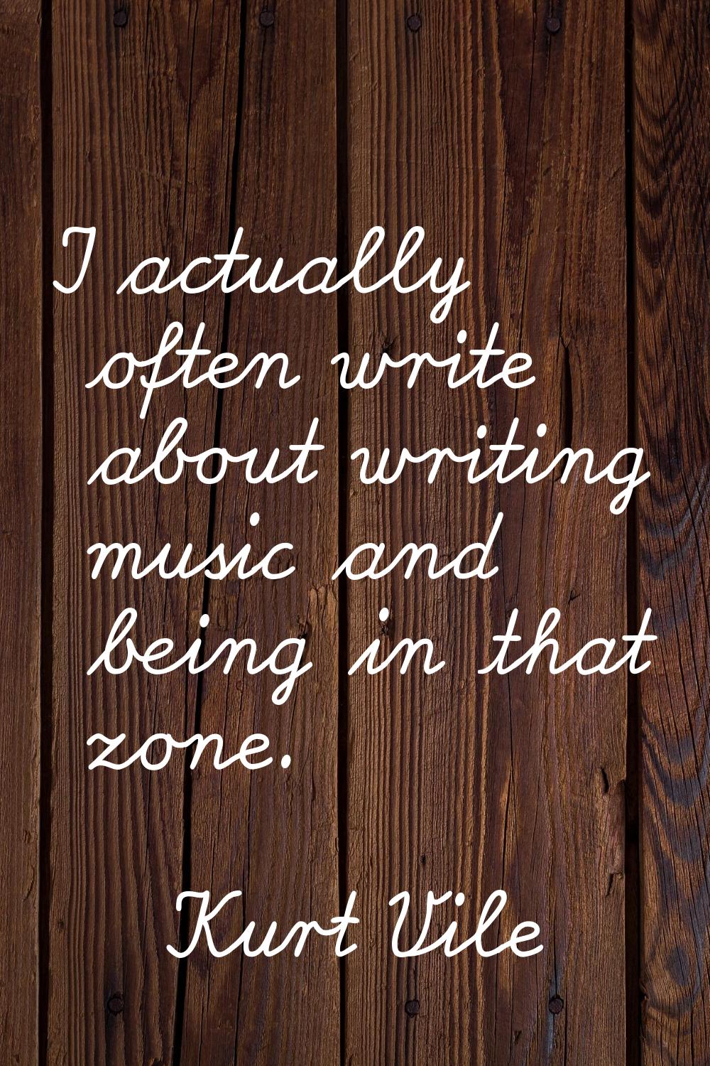 I actually often write about writing music and being in that zone.