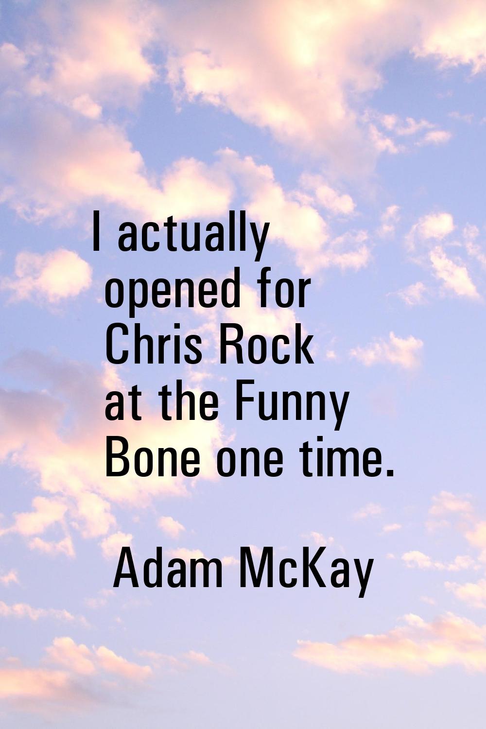 I actually opened for Chris Rock at the Funny Bone one time.