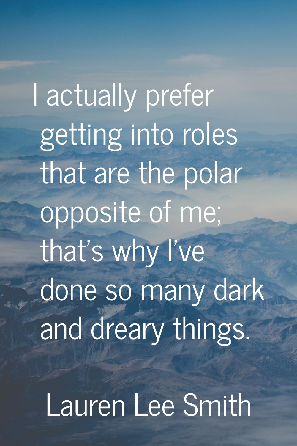 I actually prefer getting into roles that are the polar opposite of me; that's why I've done so man