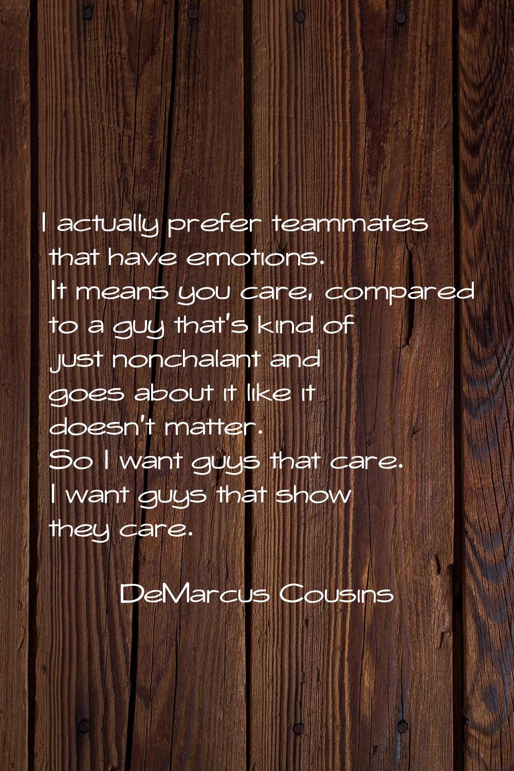 I actually prefer teammates that have emotions. It means you care, compared to a guy that's kind of