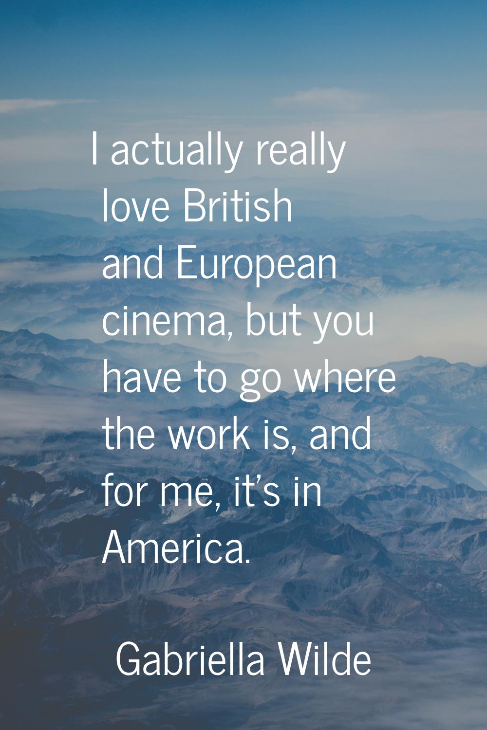 I actually really love British and European cinema, but you have to go where the work is, and for m