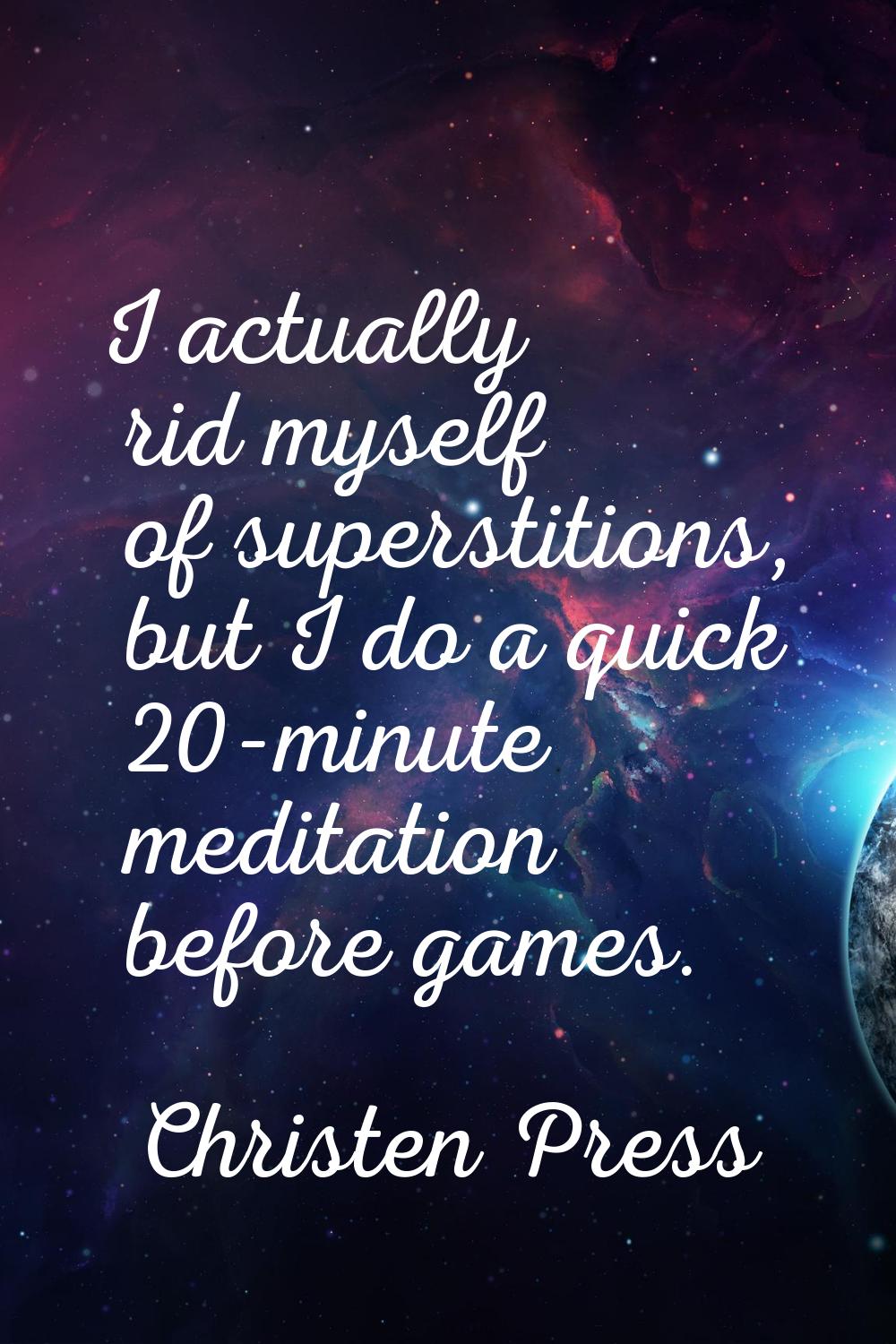 I actually rid myself of superstitions, but I do a quick 20-minute meditation before games.
