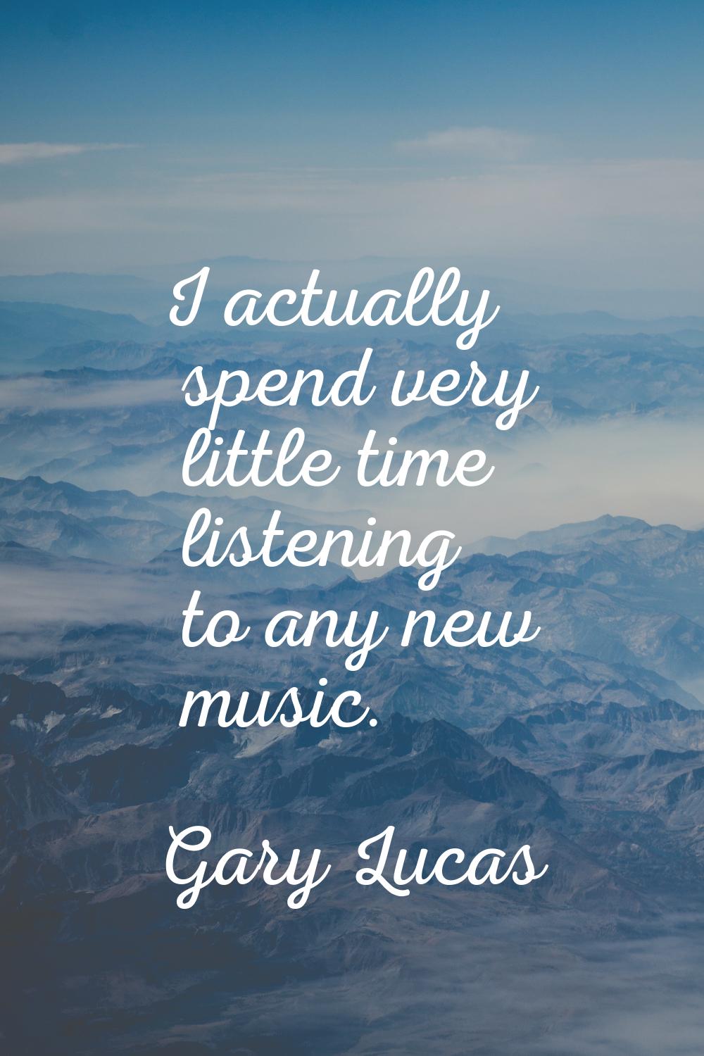 I actually spend very little time listening to any new music.