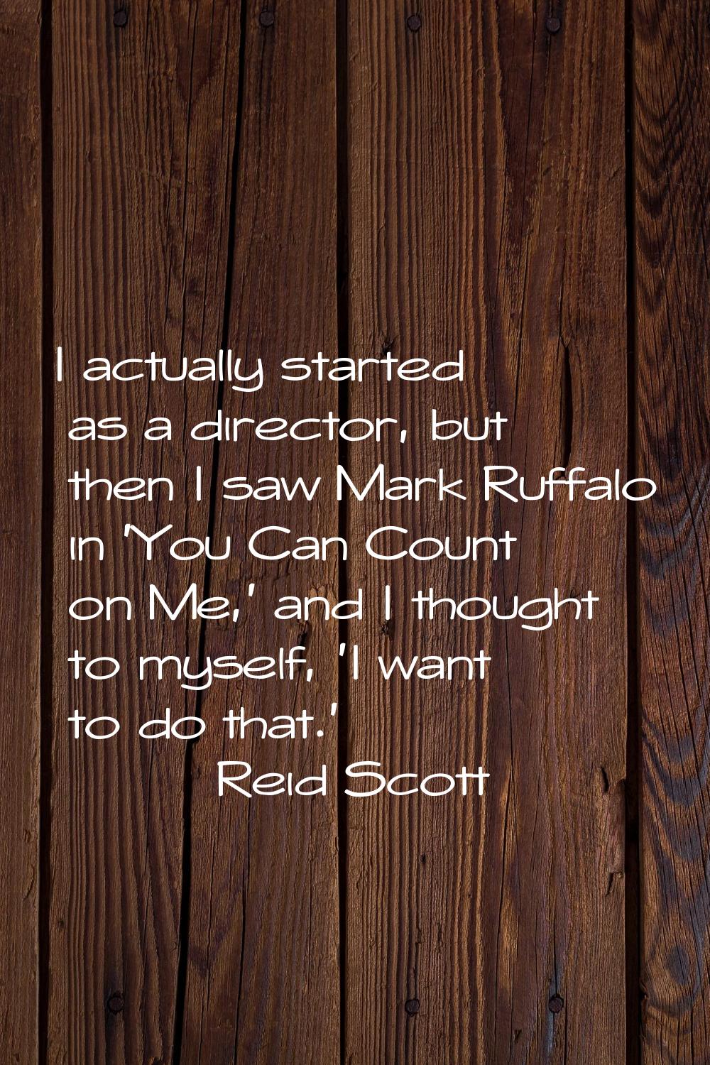 I actually started as a director, but then I saw Mark Ruffalo in 'You Can Count on Me,' and I thoug