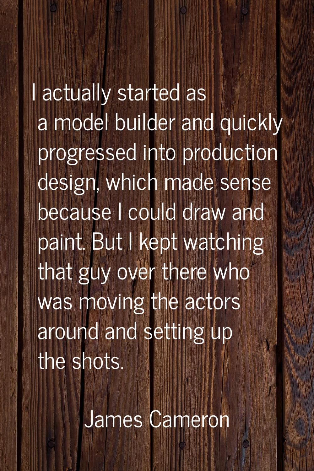 I actually started as a model builder and quickly progressed into production design, which made sen