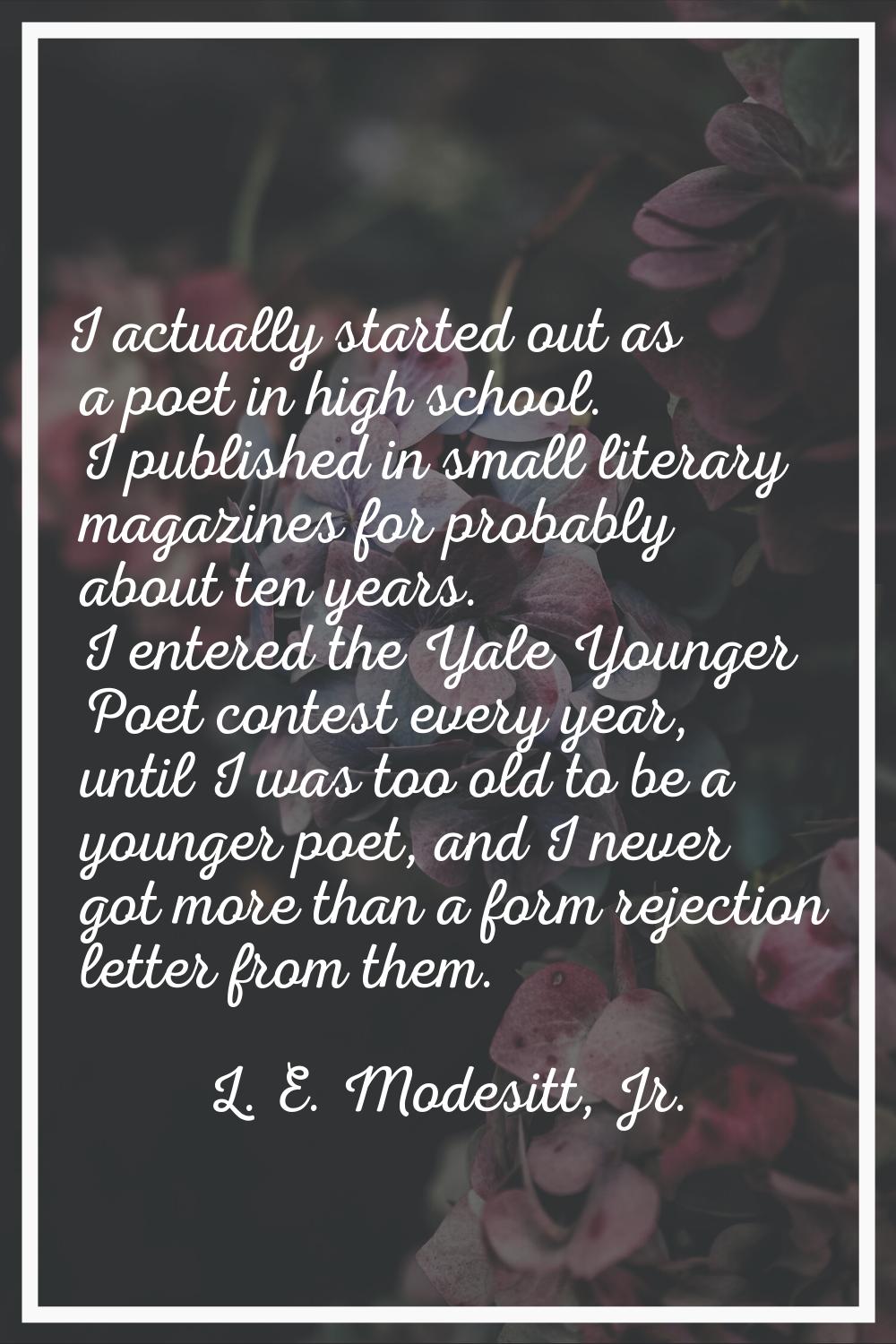 I actually started out as a poet in high school. I published in small literary magazines for probab