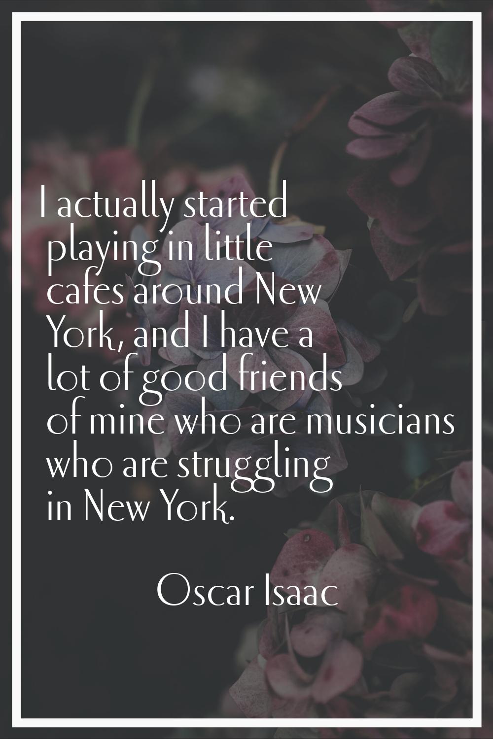 I actually started playing in little cafes around New York, and I have a lot of good friends of min