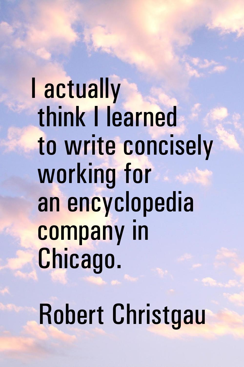 I actually think I learned to write concisely working for an encyclopedia company in Chicago.