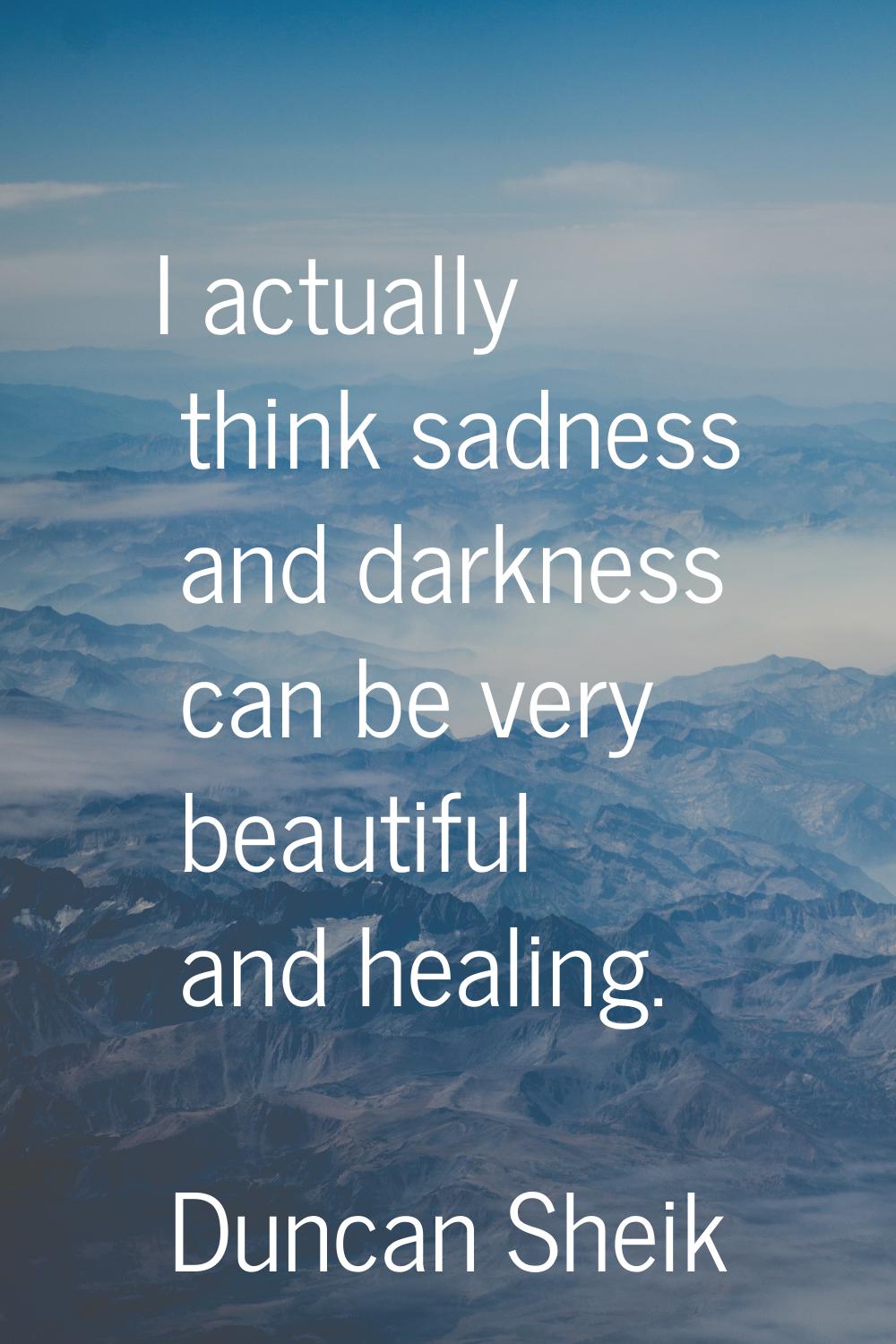 I actually think sadness and darkness can be very beautiful and healing.