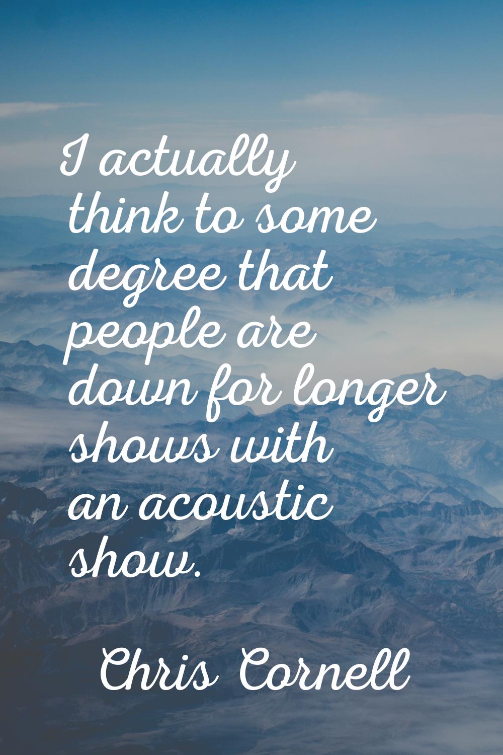 I actually think to some degree that people are down for longer shows with an acoustic show.