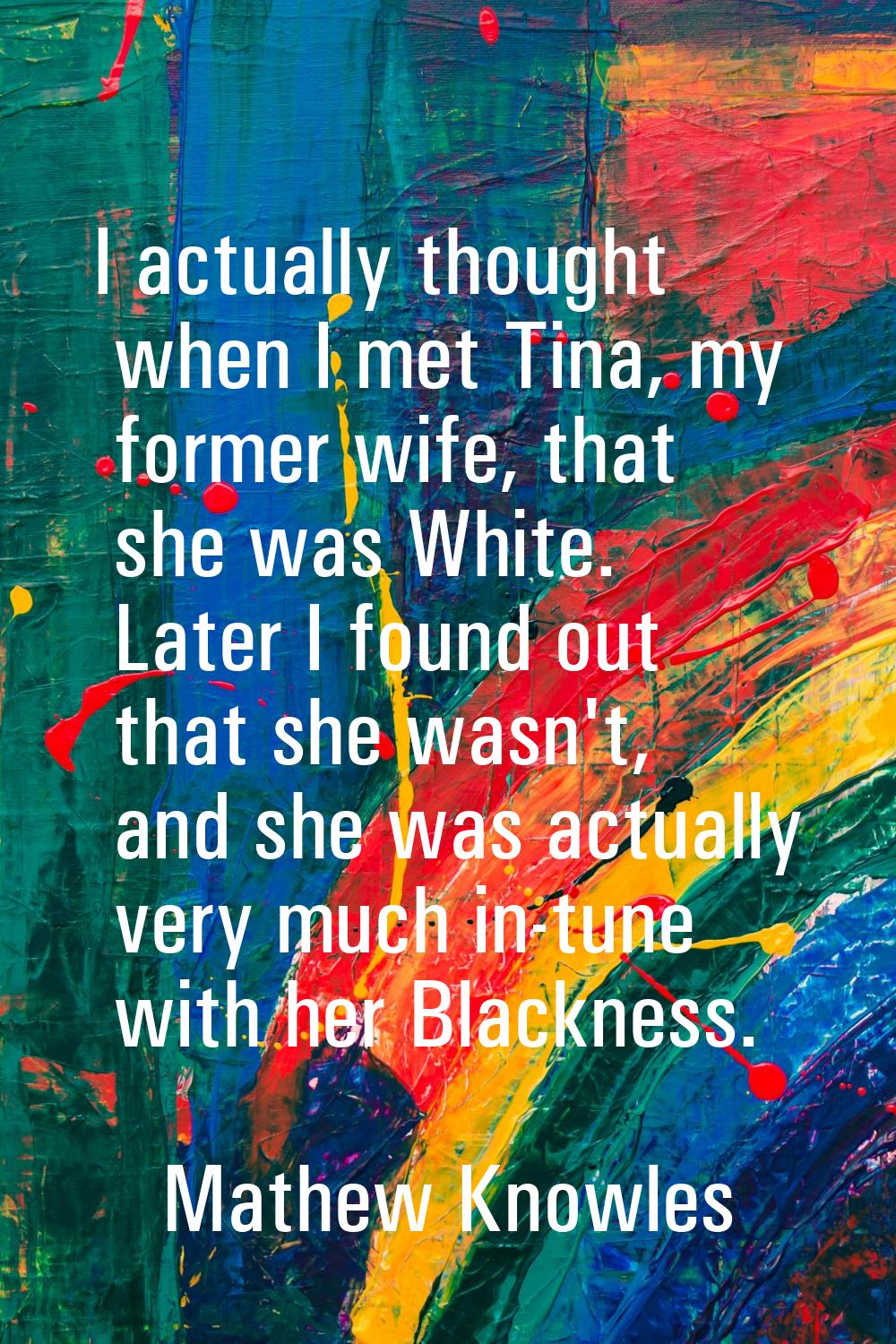 I actually thought when I met Tina, my former wife, that she was White. Later I found out that she 