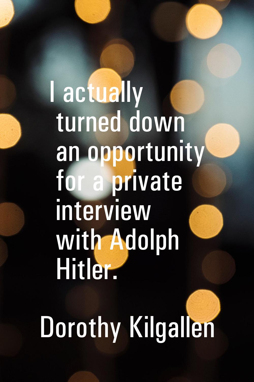 I actually turned down an opportunity for a private interview with Adolph Hitler.