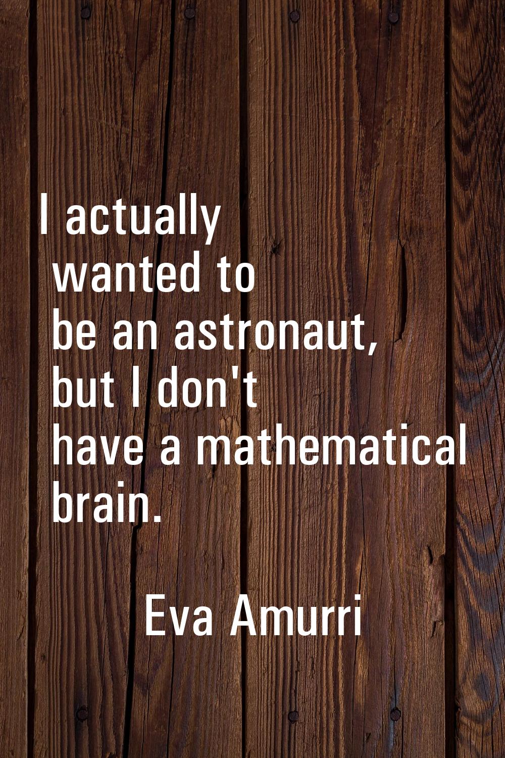 I actually wanted to be an astronaut, but I don't have a mathematical brain.