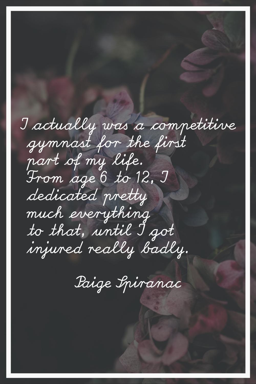 I actually was a competitive gymnast for the first part of my life. From age 6 to 12, I dedicated p