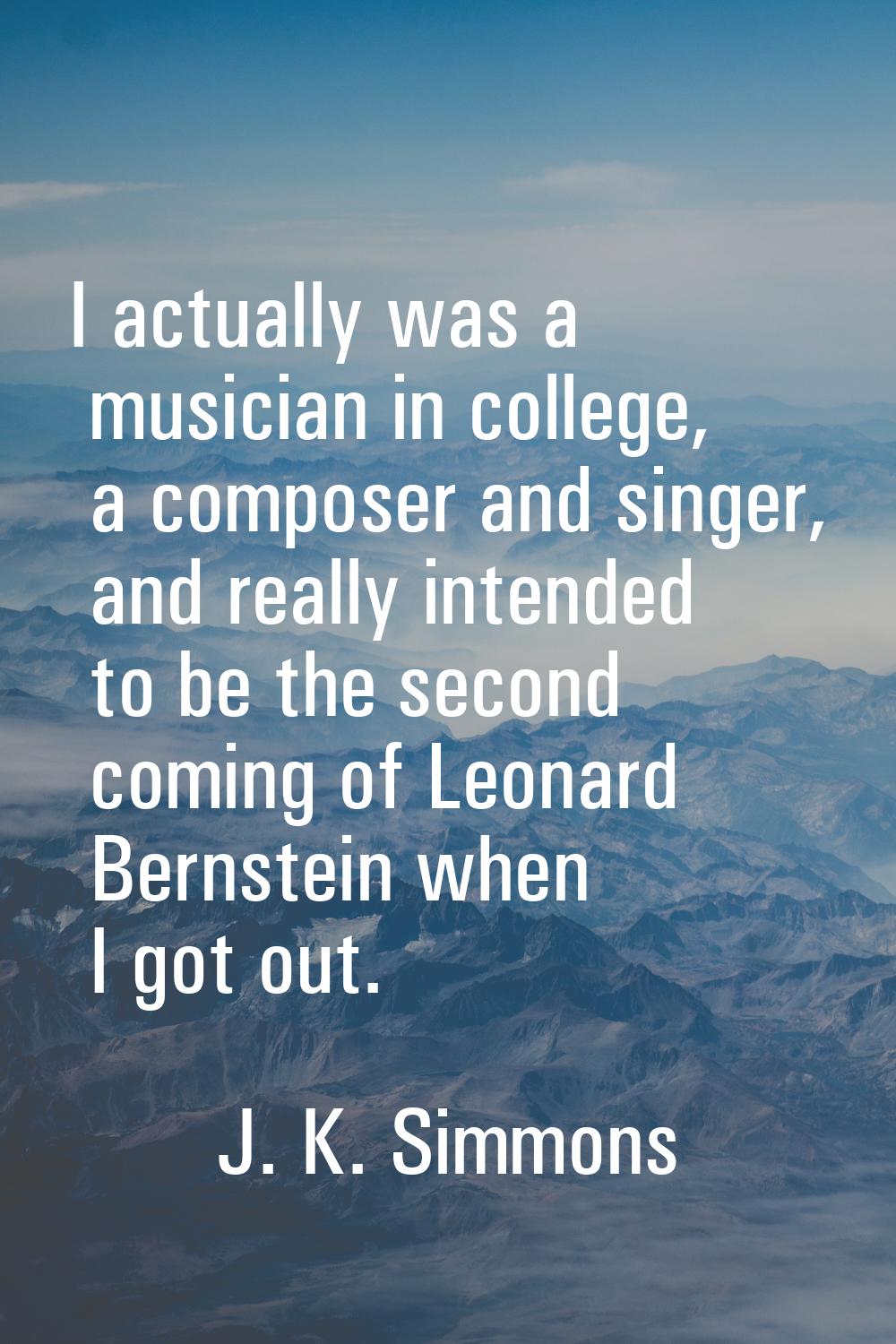 I actually was a musician in college, a composer and singer, and really intended to be the second c