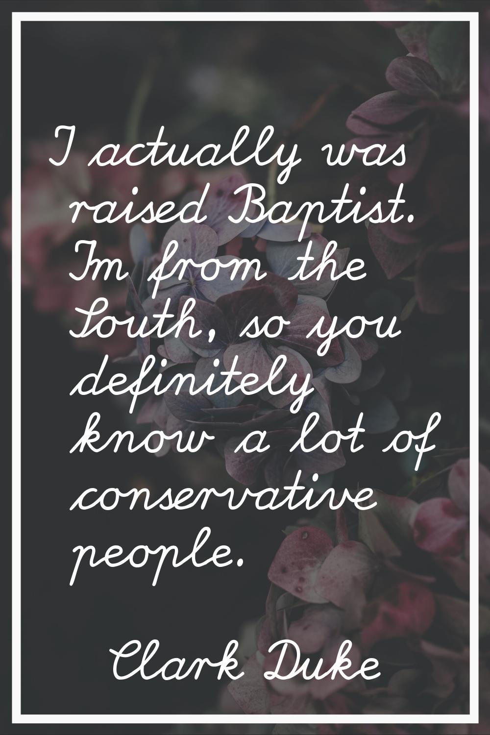 I actually was raised Baptist. I'm from the South, so you definitely know a lot of conservative peo