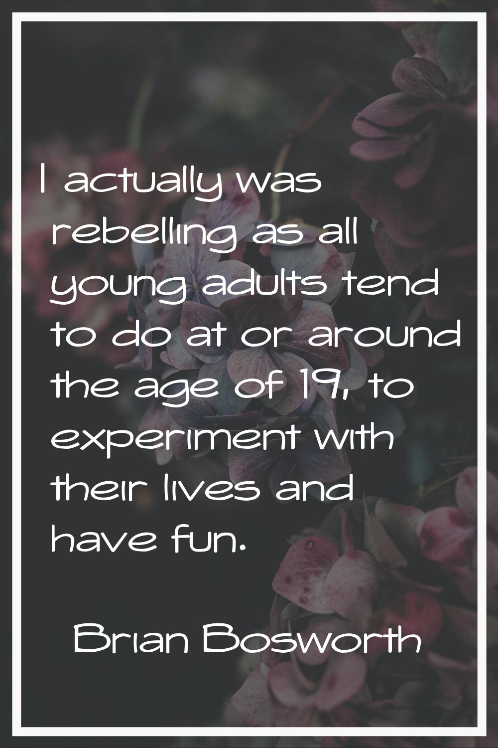 I actually was rebelling as all young adults tend to do at or around the age of 19, to experiment w