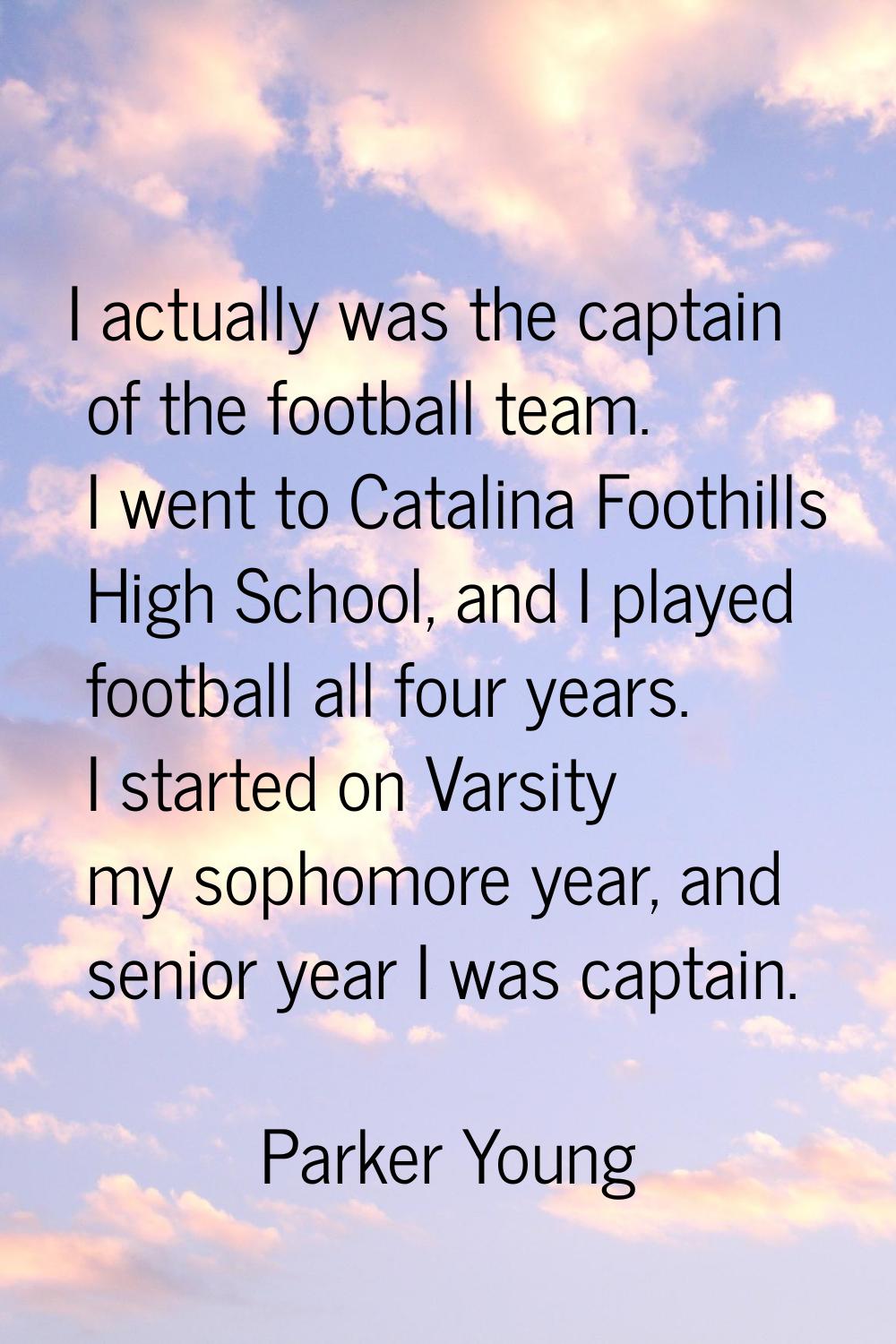 I actually was the captain of the football team. I went to Catalina Foothills High School, and I pl