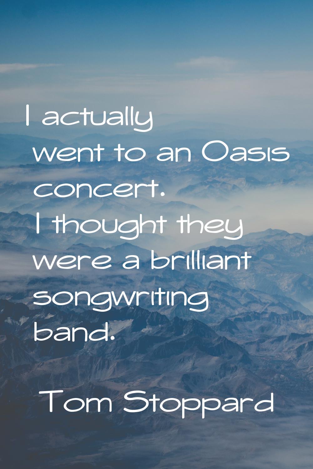 I actually went to an Oasis concert. I thought they were a brilliant songwriting band.