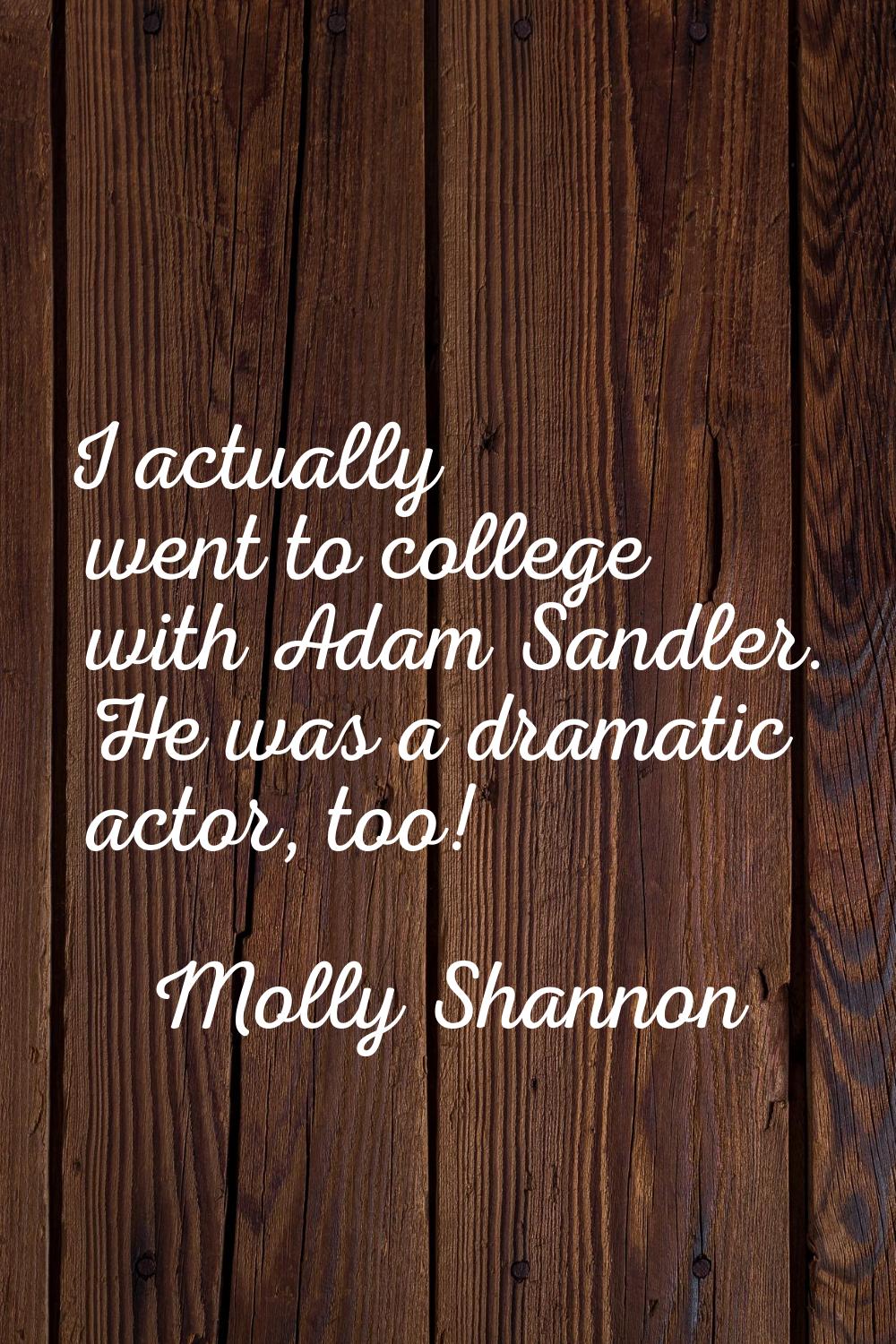 I actually went to college with Adam Sandler. He was a dramatic actor, too!