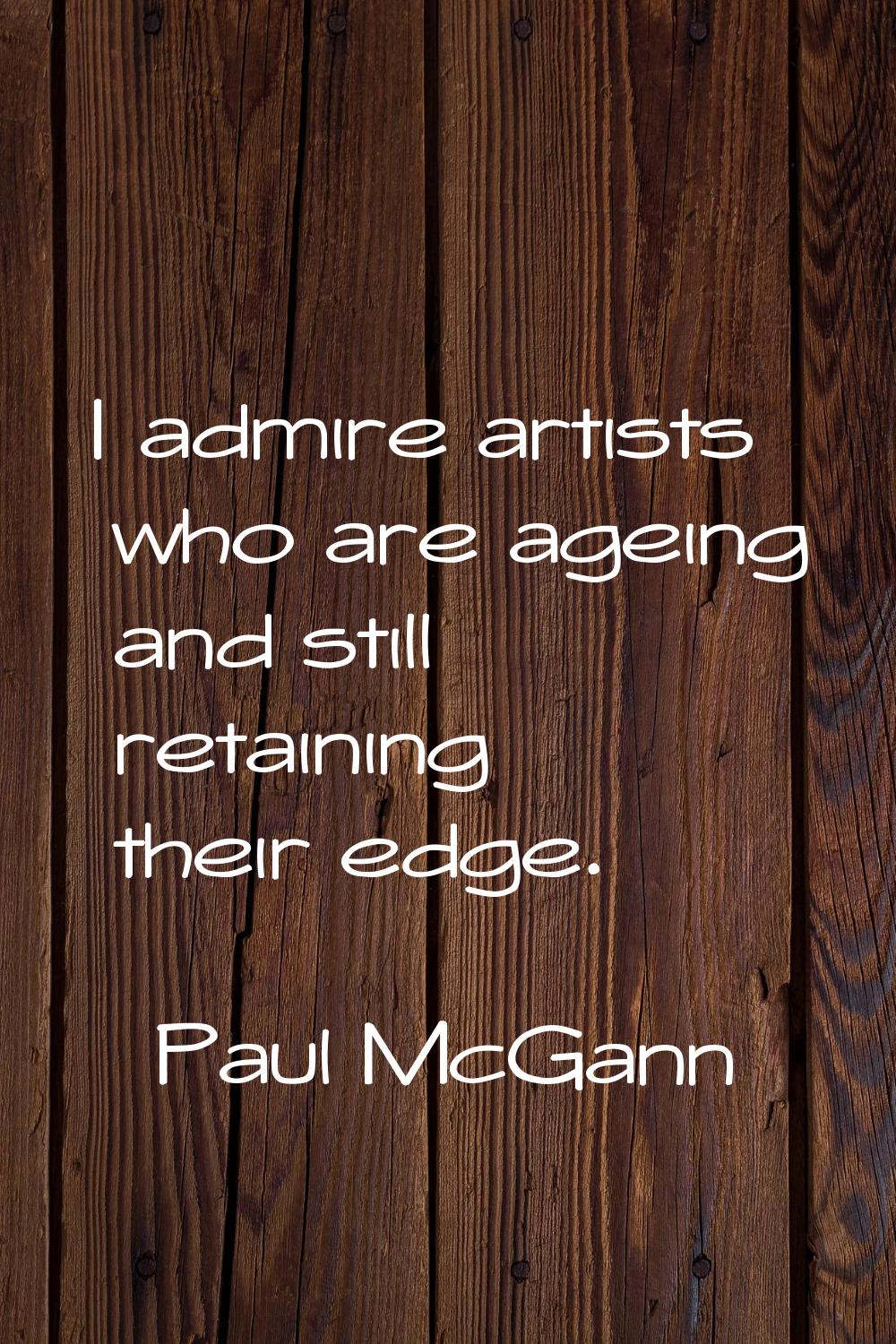 I admire artists who are ageing and still retaining their edge.