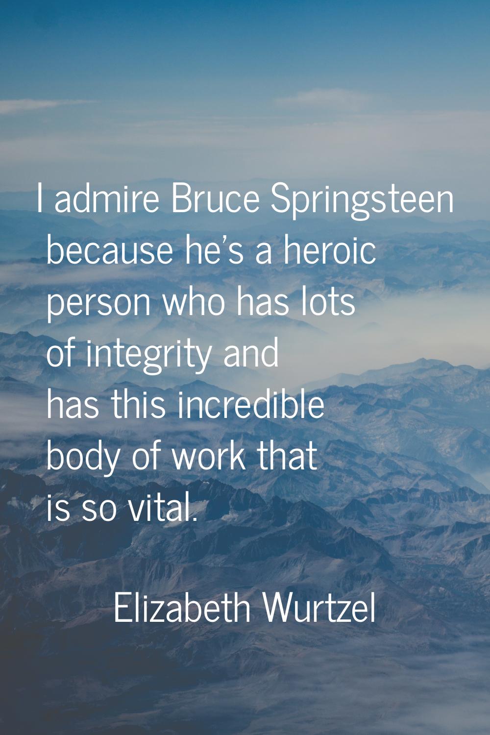 I admire Bruce Springsteen because he's a heroic person who has lots of integrity and has this incr
