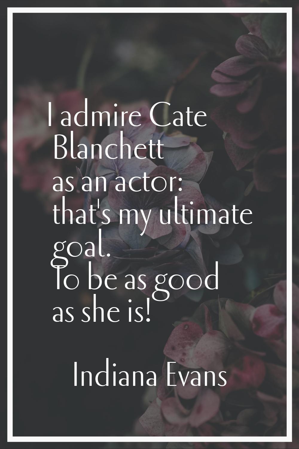I admire Cate Blanchett as an actor: that's my ultimate goal. To be as good as she is!