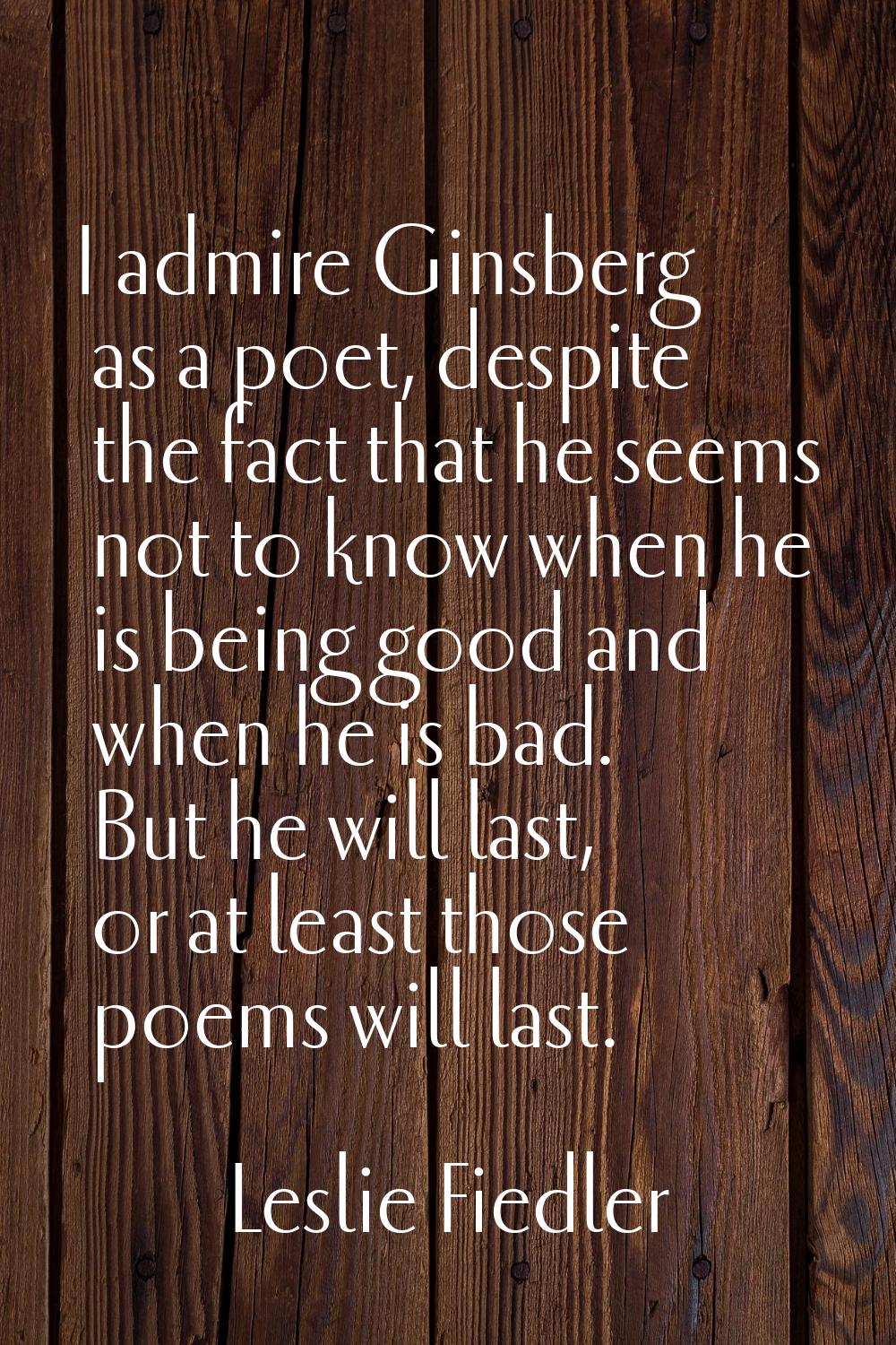 I admire Ginsberg as a poet, despite the fact that he seems not to know when he is being good and w