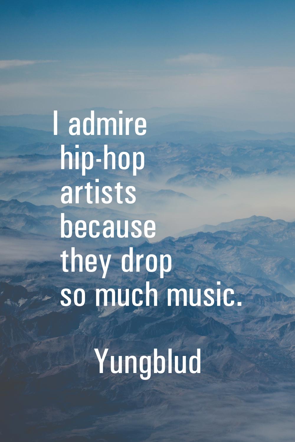 I admire hip-hop artists because they drop so much music.