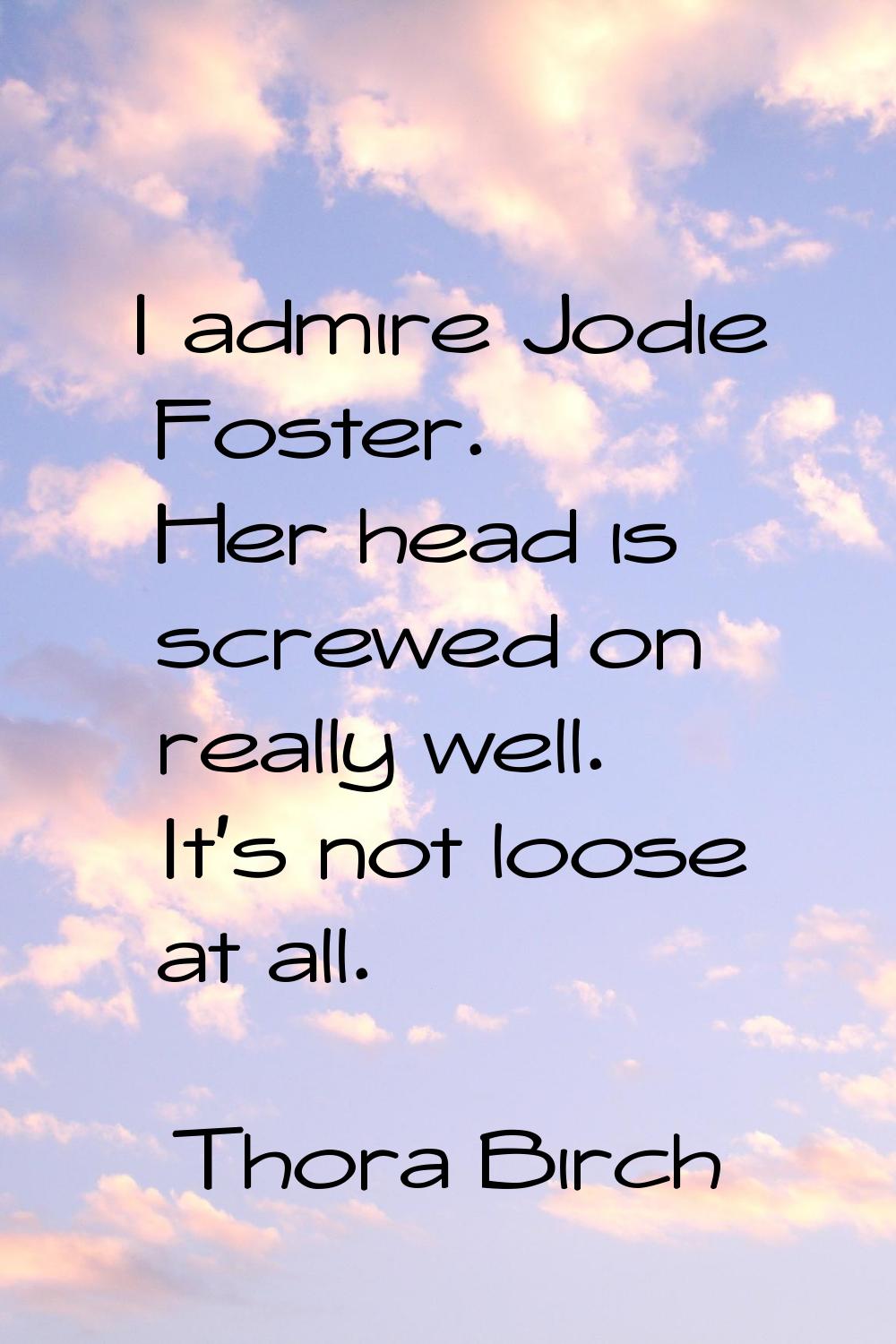 I admire Jodie Foster. Her head is screwed on really well. It's not loose at all.