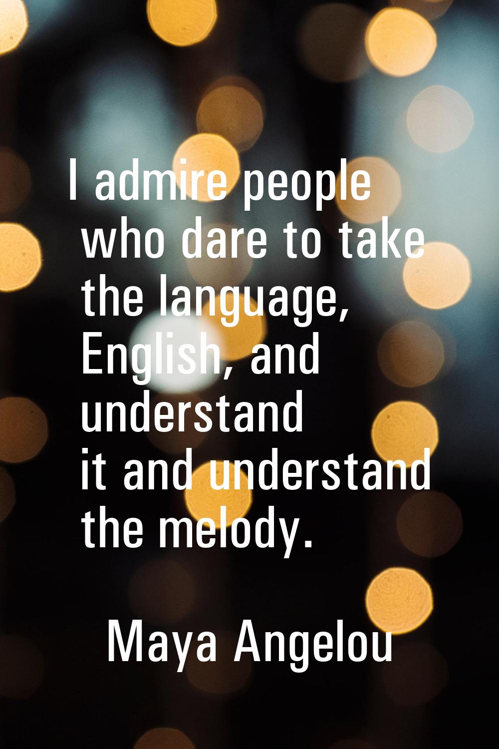 I admire people who dare to take the language, English, and understand it and understand the melody