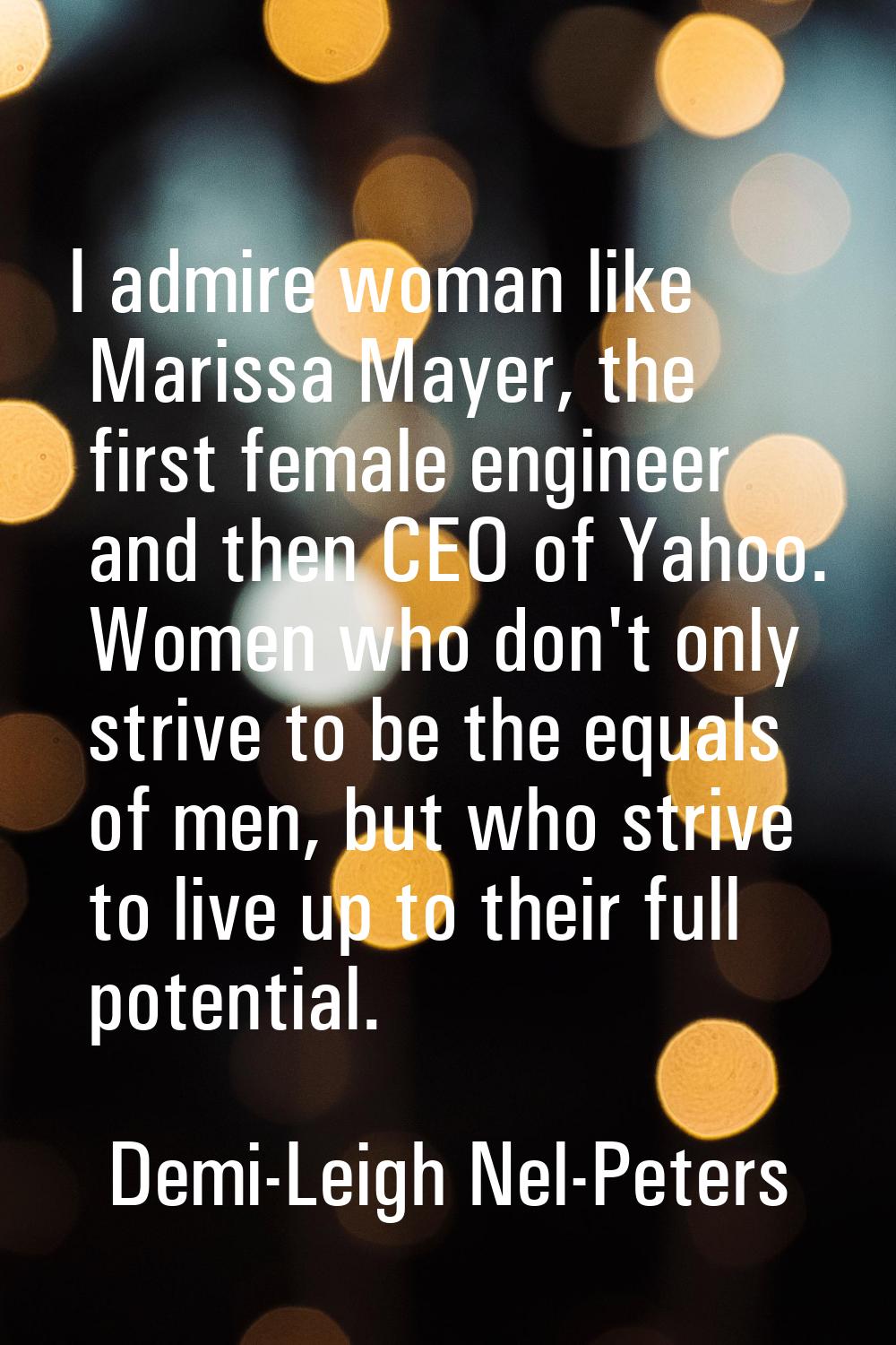 I admire woman like Marissa Mayer, the first female engineer and then CEO of Yahoo. Women who don't