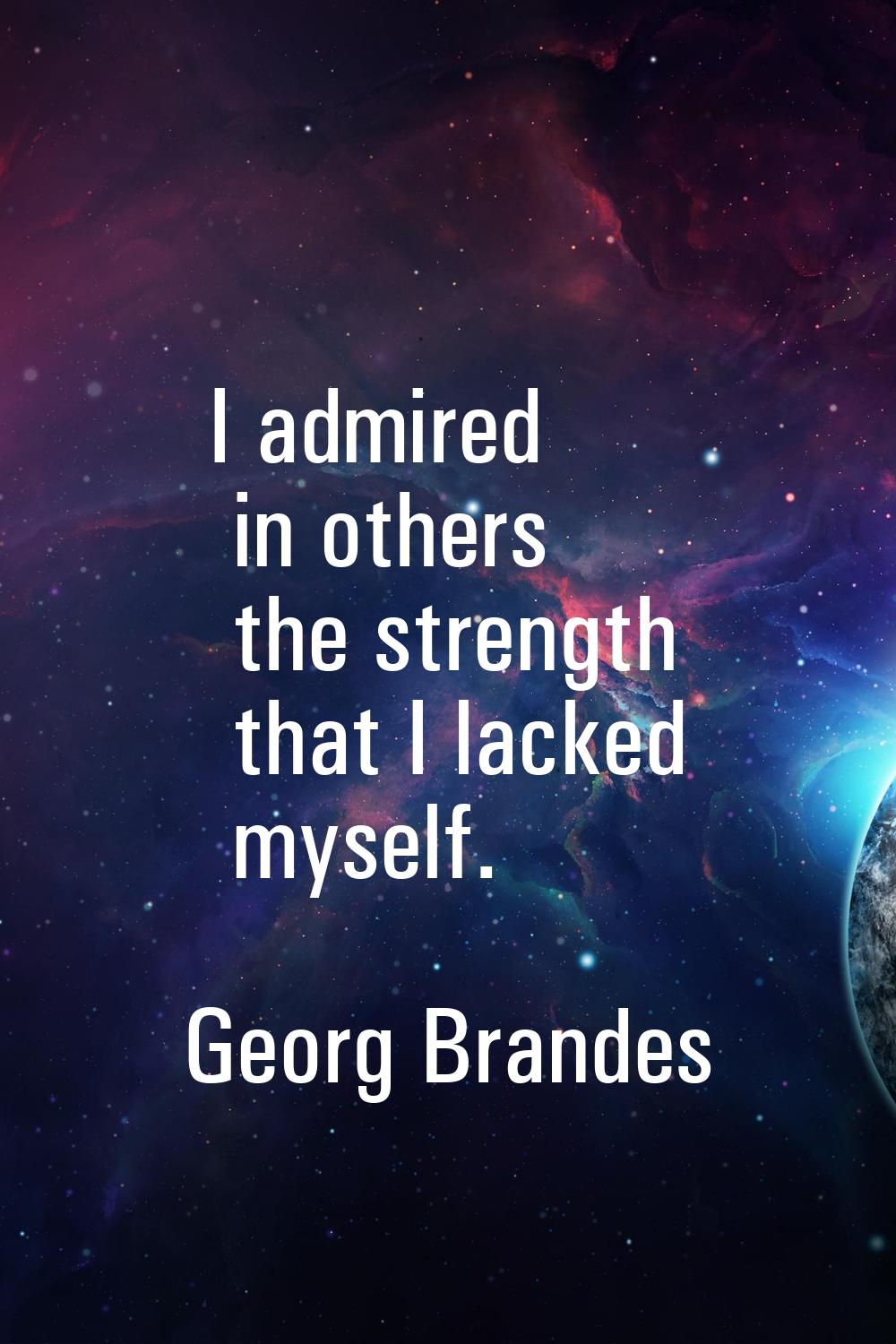 I admired in others the strength that I lacked myself.