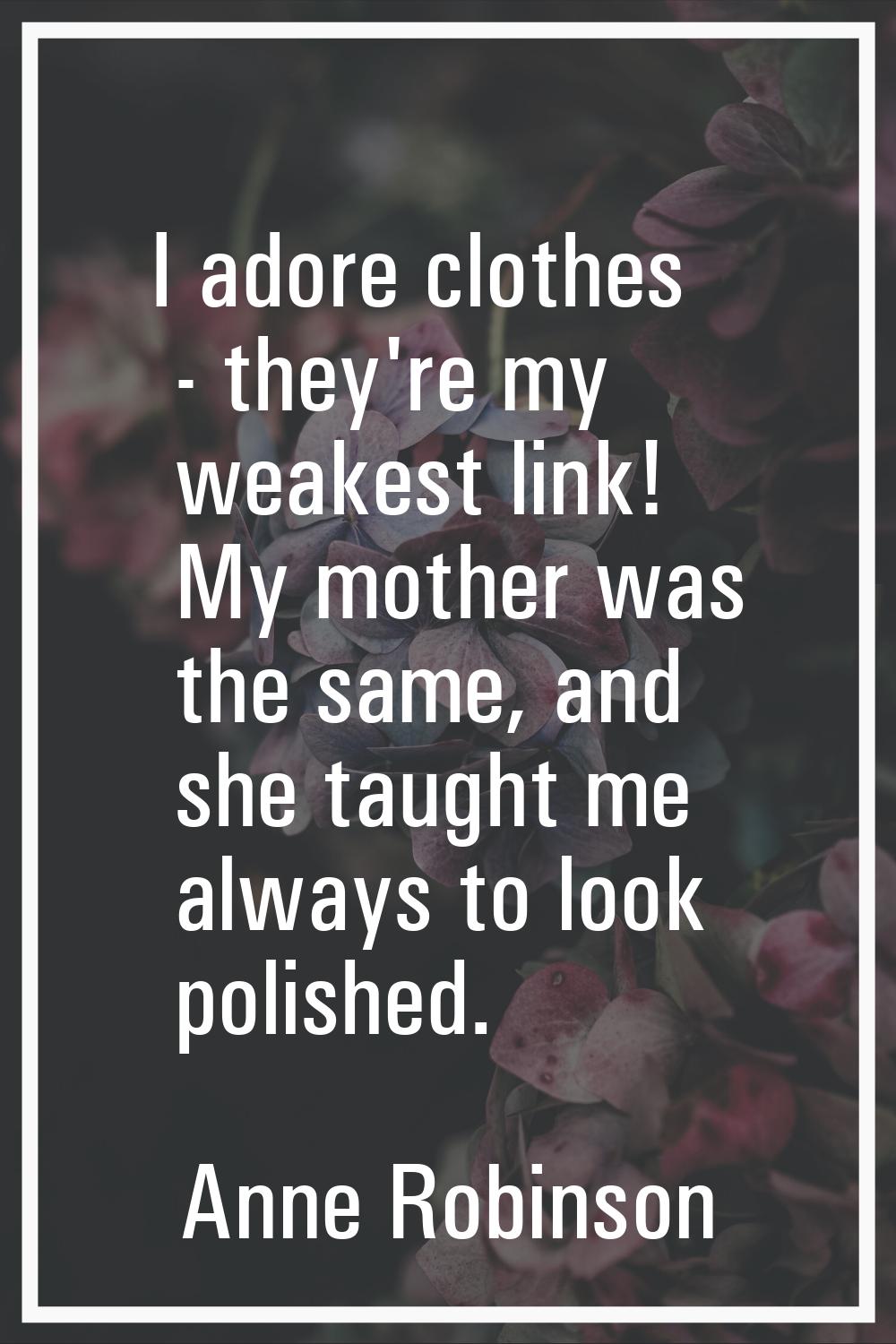 I adore clothes - they're my weakest link! My mother was the same, and she taught me always to look