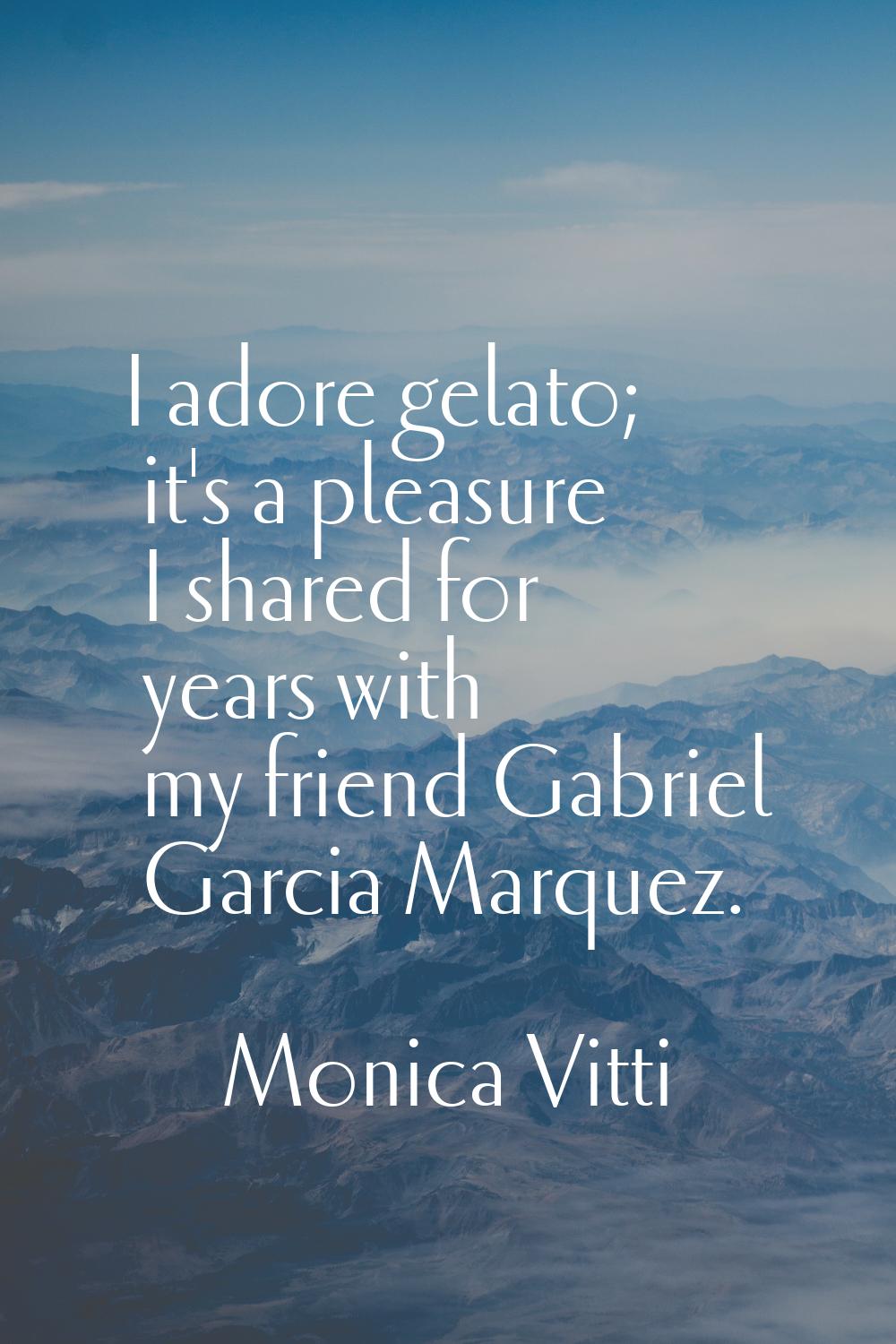 I adore gelato; it's a pleasure I shared for years with my friend Gabriel Garcia Marquez.