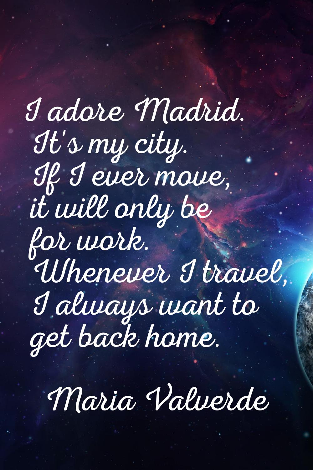 I adore Madrid. It's my city. If I ever move, it will only be for work. Whenever I travel, I always