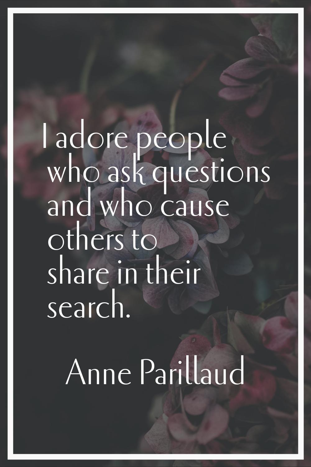 I adore people who ask questions and who cause others to share in their search.