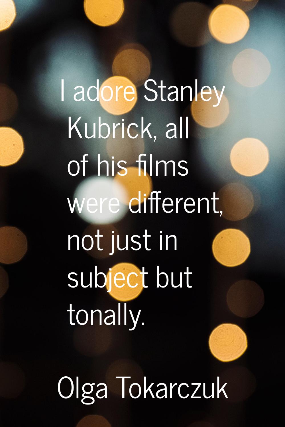 I adore Stanley Kubrick, all of his films were different, not just in subject but tonally.