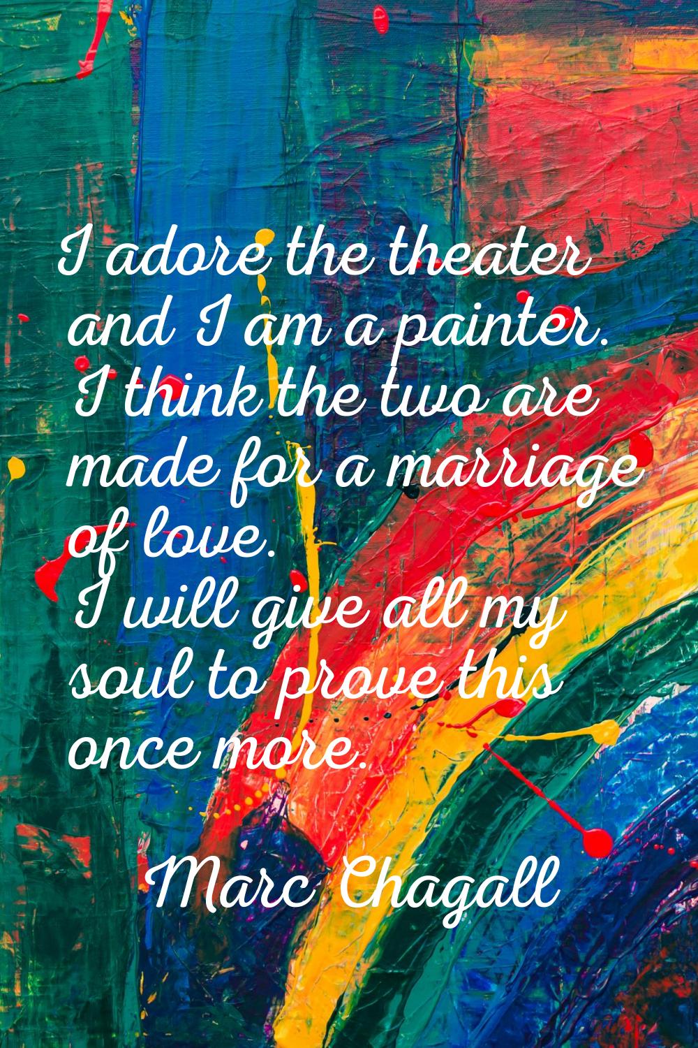 I adore the theater and I am a painter. I think the two are made for a marriage of love. I will giv
