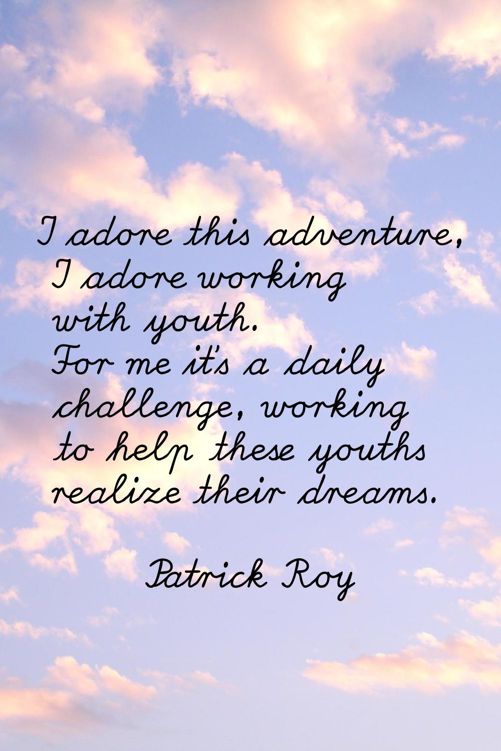 I adore this adventure, I adore working with youth. For me it's a daily challenge, working to help 
