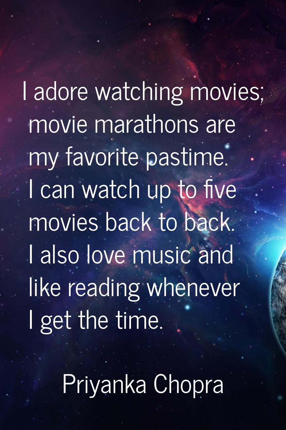 I adore watching movies; movie marathons are my favorite pastime. I can watch up to five movies bac