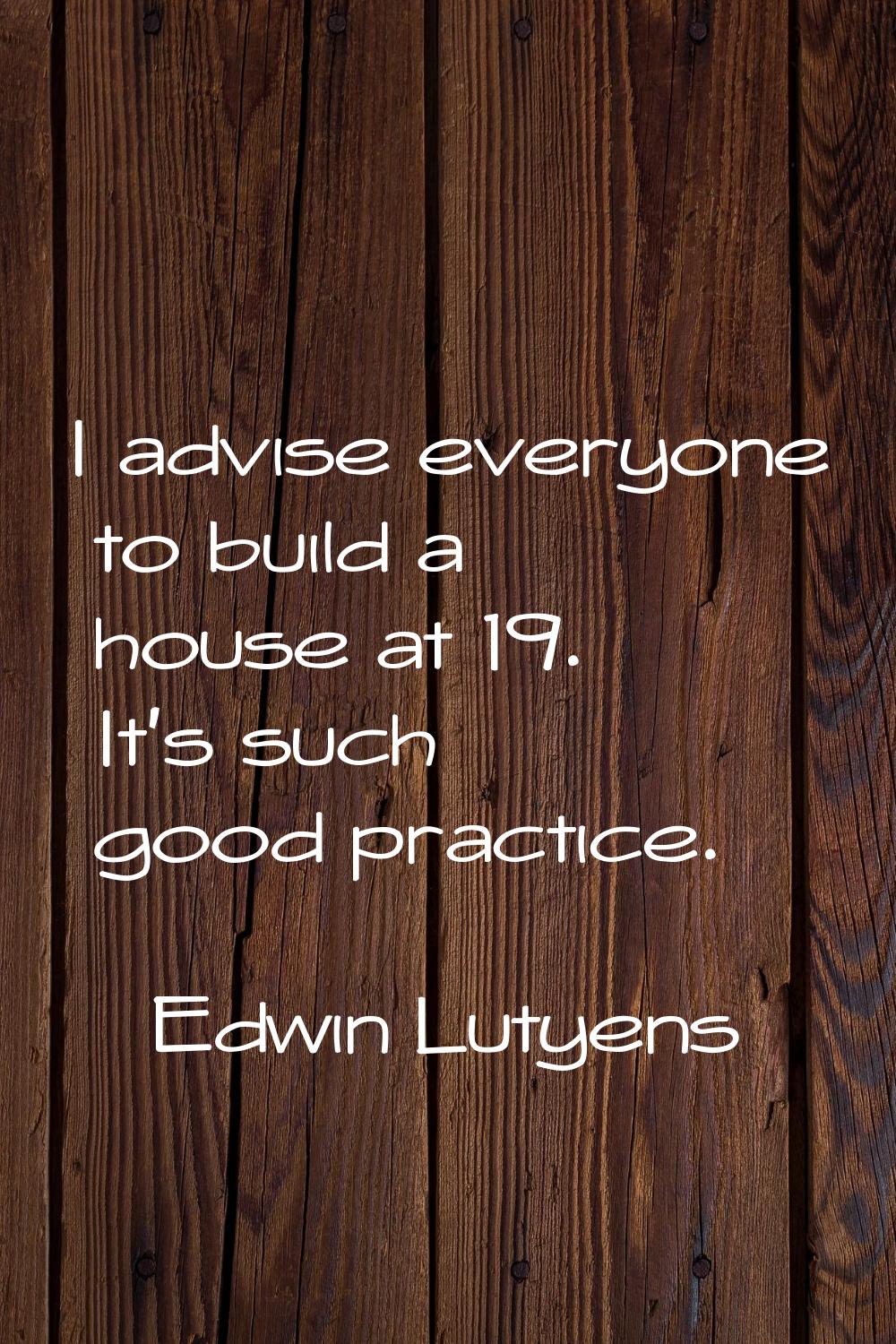 I advise everyone to build a house at 19. It's such good practice.