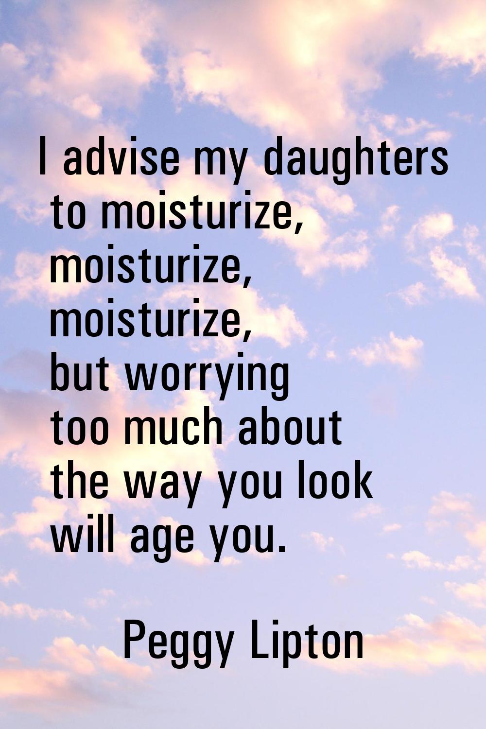 I advise my daughters to moisturize, moisturize, moisturize, but worrying too much about the way yo